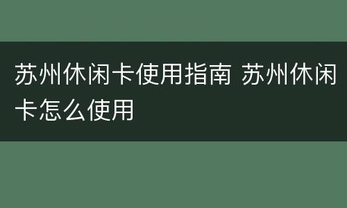 苏州休闲卡使用指南 苏州休闲卡怎么使用