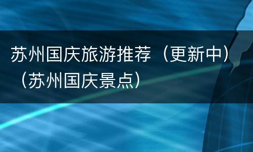 苏州国庆旅游推荐（更新中）（苏州国庆景点）