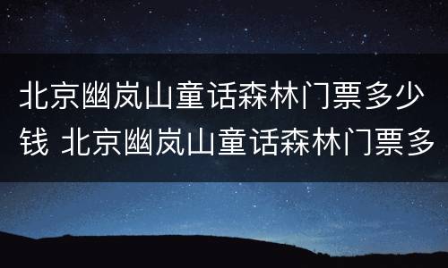 北京幽岚山童话森林门票多少钱 北京幽岚山童话森林门票多少钱
