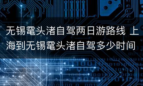 无锡鼋头渚自驾两日游路线 上海到无锡鼋头渚自驾多少时间