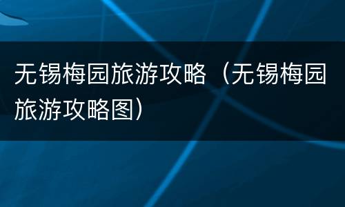 无锡梅园旅游攻略（无锡梅园旅游攻略图）