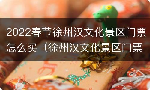 2022春节徐州汉文化景区门票怎么买（徐州汉文化景区门票需要提前预约吗）