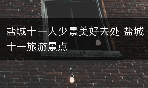 盐城十一人少景美好去处 盐城十一旅游景点