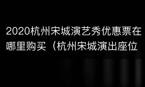 2020杭州宋城演艺秀优惠票在哪里购买（杭州宋城演出座位）