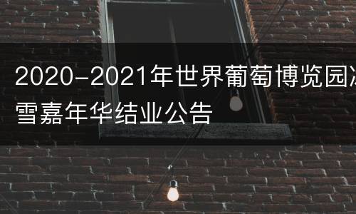2020-2021年世界葡萄博览园冰雪嘉年华结业公告