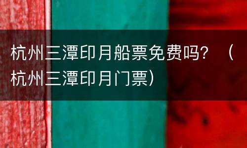 杭州三潭印月船票免费吗？（杭州三潭印月门票）