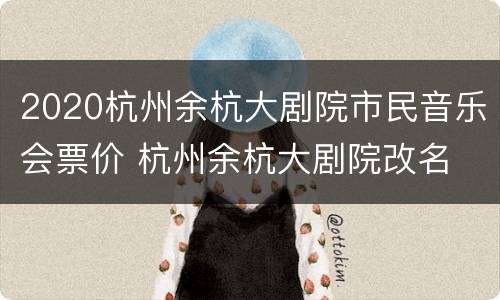 2020杭州余杭大剧院市民音乐会票价 杭州余杭大剧院改名