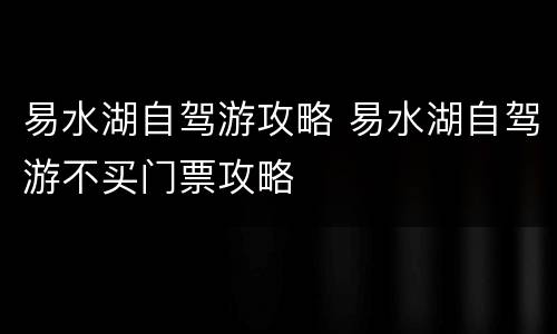 易水湖自驾游攻略 易水湖自驾游不买门票攻略