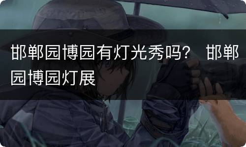 邯郸园博园有灯光秀吗？ 邯郸园博园灯展