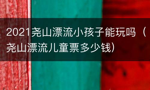 2021尧山漂流小孩子能玩吗（尧山漂流儿童票多少钱）