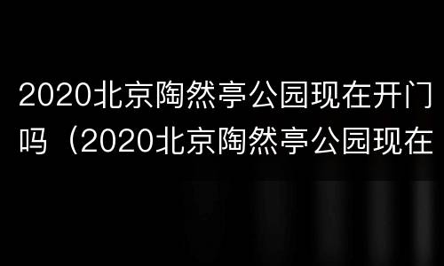2020北京陶然亭公园现在开门吗（2020北京陶然亭公园现在开门吗今天）