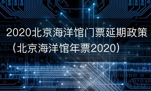 2020北京海洋馆门票延期政策（北京海洋馆年票2020）