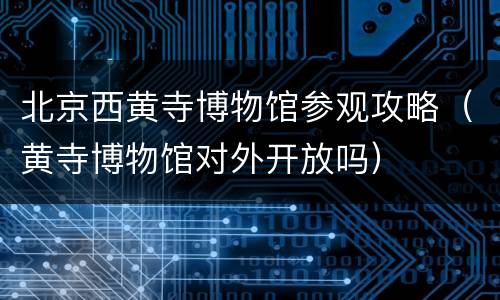 北京西黄寺博物馆参观攻略（黄寺博物馆对外开放吗）