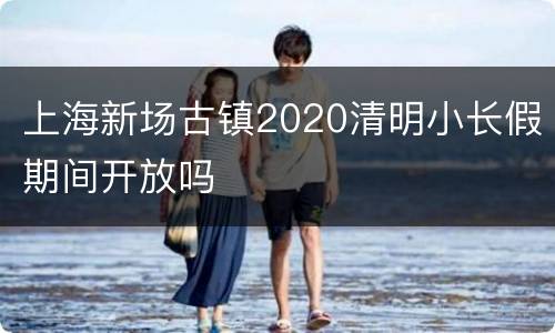 上海新场古镇2020清明小长假期间开放吗