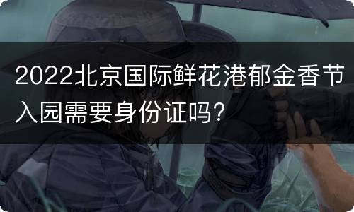 2022北京国际鲜花港郁金香节入园需要身份证吗?