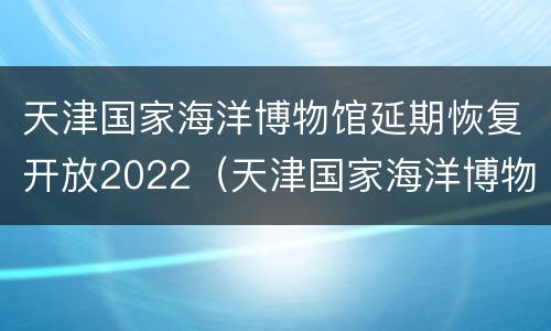天津国家海洋博物馆延期恢复开放2022（天津国家海洋博物馆成立时间）