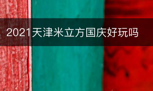 2021天津米立方国庆好玩吗