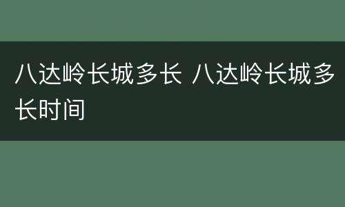 八达岭长城多长 八达岭长城多长时间
