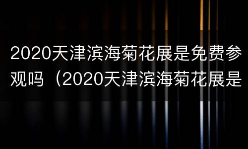 2020天津滨海菊花展是免费参观吗（2020天津滨海菊花展是免费参观吗现在）