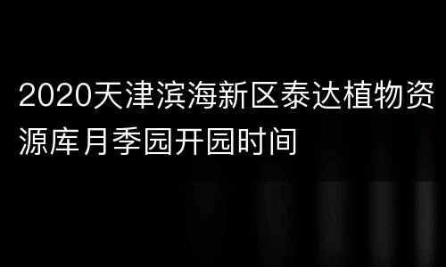 2020天津滨海新区泰达植物资源库月季园开园时间