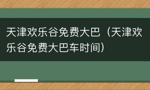 天津欢乐谷免费大巴（天津欢乐谷免费大巴车时间）