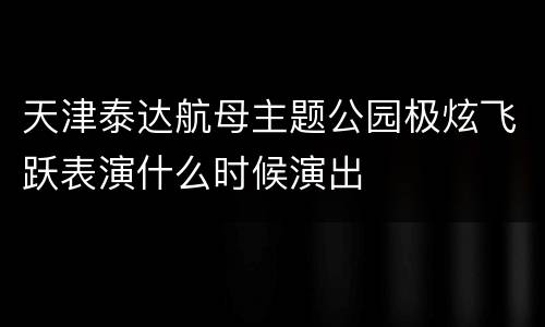 天津泰达航母主题公园极炫飞跃表演什么时候演出