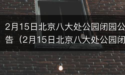 2月15日北京八大处公园闭园公告（2月15日北京八大处公园闭园公告）