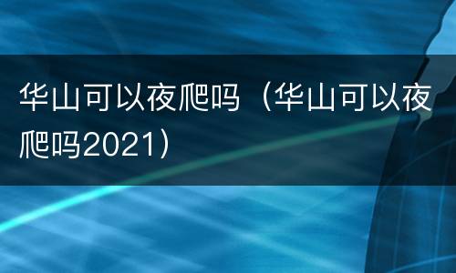 华山可以夜爬吗（华山可以夜爬吗2021）