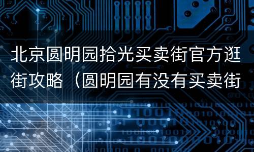 北京圆明园拾光买卖街官方逛街攻略（圆明园有没有买卖街）