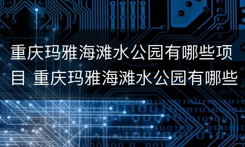 重庆玛雅海滩水公园有哪些项目 重庆玛雅海滩水公园有哪些项目