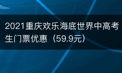 2021重庆欢乐海底世界中高考生门票优惠（59.9元）