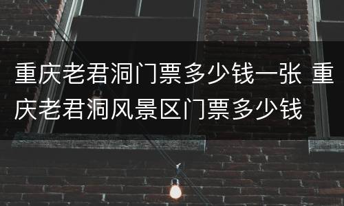 重庆老君洞门票多少钱一张 重庆老君洞风景区门票多少钱
