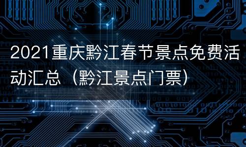 2021重庆黔江春节景点免费活动汇总（黔江景点门票）