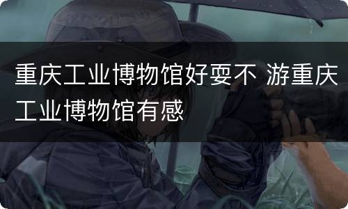 重庆工业博物馆好耍不 游重庆工业博物馆有感