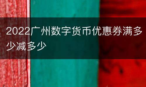 2022广州数字货币优惠券满多少减多少