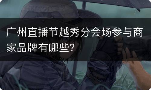 广州直播节越秀分会场参与商家品牌有哪些？