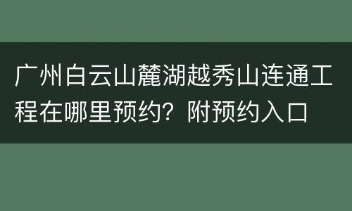 广州白云山麓湖越秀山连通工程在哪里预约？附预约入口