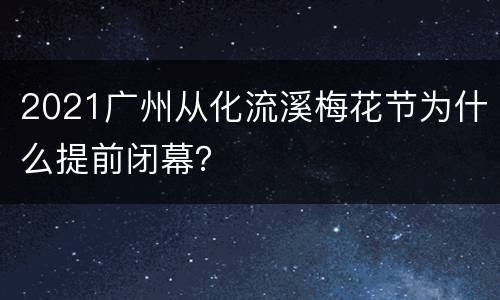 2021广州从化流溪梅花节为什么提前闭幕？