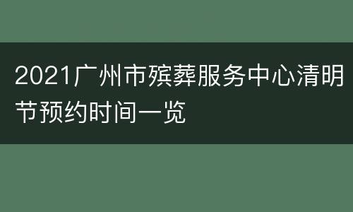 2021广州市殡葬服务中心清明节预约时间一览