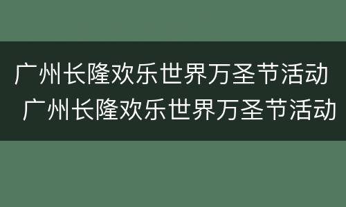 广州长隆欢乐世界万圣节活动 广州长隆欢乐世界万圣节活动时间到晚上几点