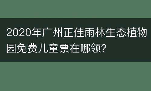 2020年广州正佳雨林生态植物园免费儿童票在哪领？