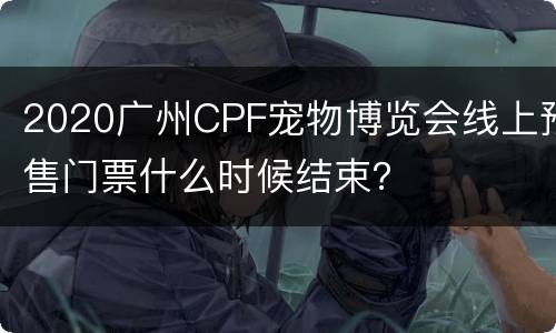 2020广州CPF宠物博览会线上预售门票什么时候结束？