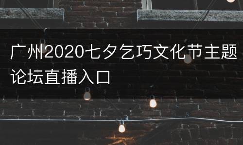 广州2020七夕乞巧文化节主题论坛直播入口