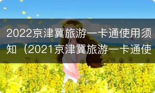 2022京津冀旅游一卡通使用须知（2021京津冀旅游一卡通使用范围及景点目录）