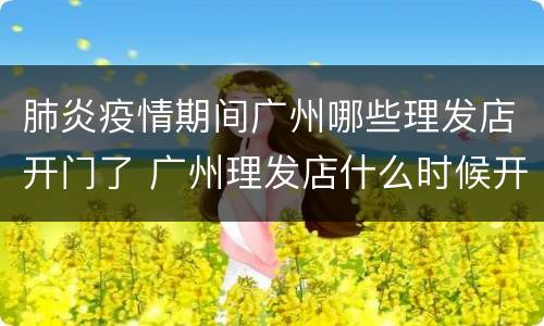 肺炎疫情期间广州哪些理发店开门了 广州理发店什么时候开门营业