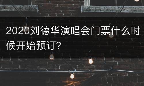 2020刘德华演唱会门票什么时候开始预订？