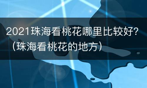 2021珠海看桃花哪里比较好？（珠海看桃花的地方）