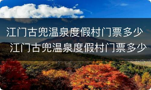 江门古兜温泉度假村门票多少 江门古兜温泉度假村门票多少钱