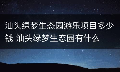 汕头绿梦生态园游乐项目多少钱 汕头绿梦生态园有什么