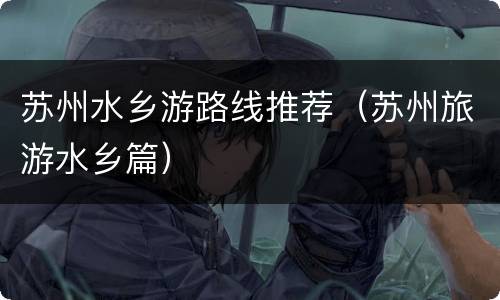 苏州水乡游路线推荐（苏州旅游水乡篇）